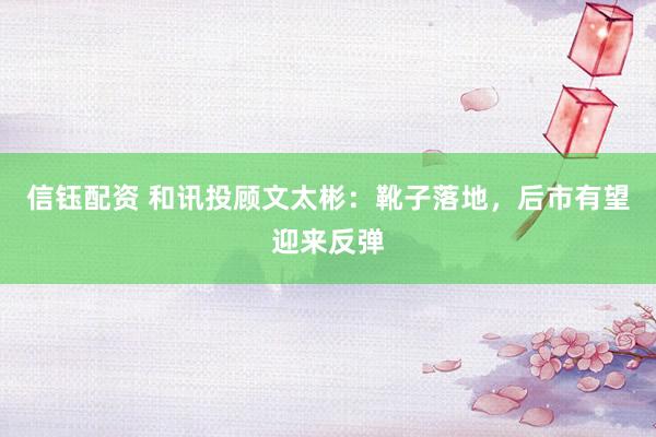 信钰配资 和讯投顾文太彬：靴子落地，后市有望迎来反弹