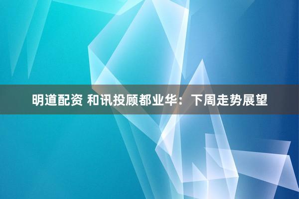 明道配资 和讯投顾都业华：下周走势展望