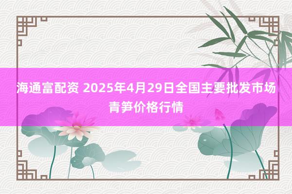 海通富配资 2025年4月29日全国主要批发市场青笋价格行情