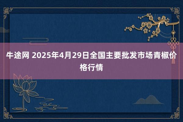 牛途网 2025年4月29日全国主要批发市场青椒价格行情