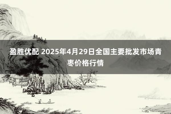 盈胜优配 2025年4月29日全国主要批发市场青枣价格行情
