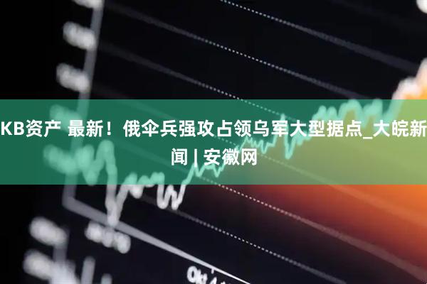 KB资产 最新！俄伞兵强攻占领乌军大型据点_大皖新闻 | 安徽网