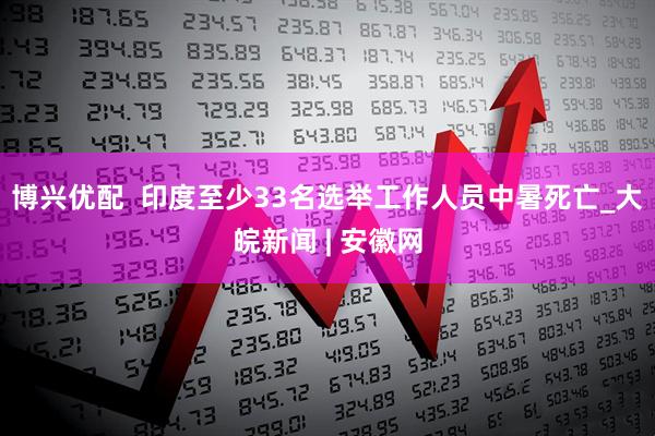 博兴优配  印度至少33名选举工作人员中暑死亡_大皖新闻 | 安徽网