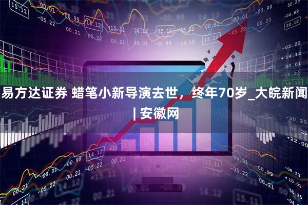 易方达证券 蜡笔小新导演去世，终年70岁_大皖新闻 | 安徽网