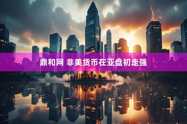 鼎和网 非美货币在亚盘初走强