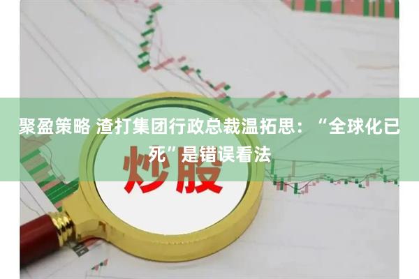 聚盈策略 渣打集团行政总裁温拓思：“全球化已死”是错误看法