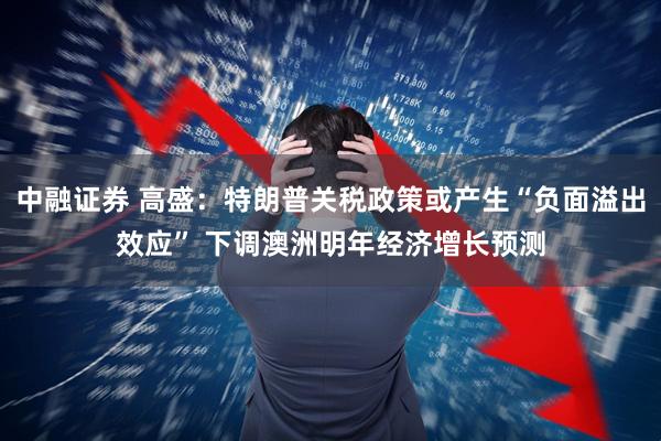 中融证券 高盛：特朗普关税政策或产生“负面溢出效应” 下调澳洲明年经济增长预测
