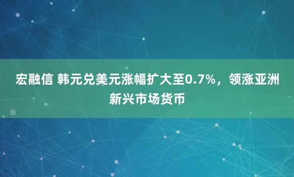 宏融信 韩元兑美元涨幅扩大至0.7%，领涨亚洲新兴市场货币