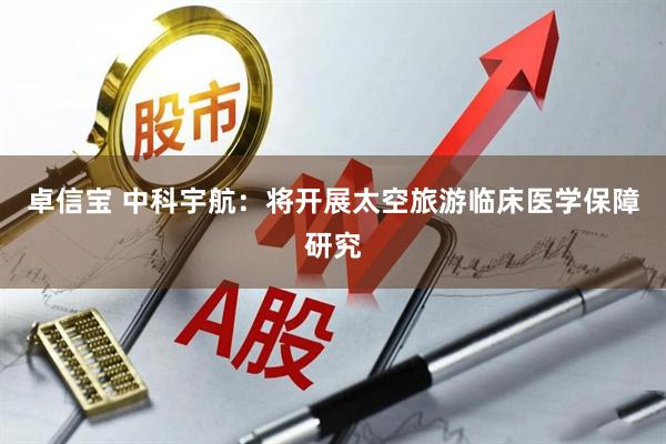 卓信宝 中科宇航：将开展太空旅游临床医学保障研究