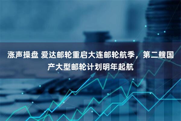 涨声操盘 爱达邮轮重启大连邮轮航季，第二艘国产大型邮轮计划明年起航