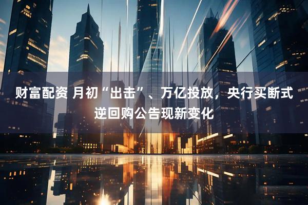 财富配资 月初“出击”、万亿投放，央行买断式逆回购公告现新变化