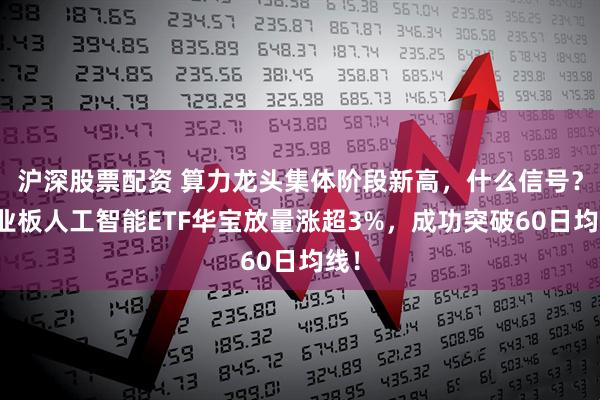 沪深股票配资 算力龙头集体阶段新高，什么信号？创业板人工智能ETF华宝放量涨超3%，成功突破60日均线！
