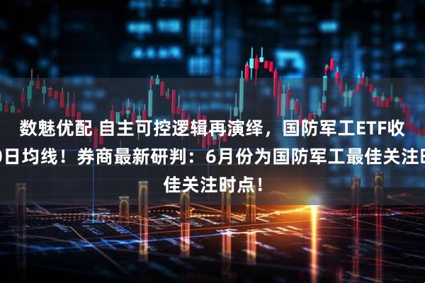 数魅优配 自主可控逻辑再演绎，国防军工ETF收复20日均线！券商最新研判：6月份为国防军工最佳关注时点！