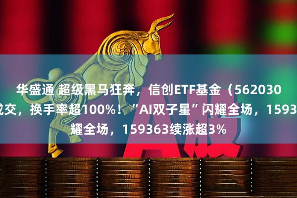 华盛通 超级黑马狂奔，信创ETF基金（562030）惊现天量成交，换手率超100%！“AI双子星”闪耀全场，159363续涨超3%