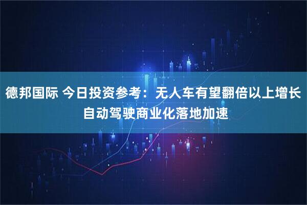德邦国际 今日投资参考：无人车有望翻倍以上增长 自动驾驶商业化落地加速