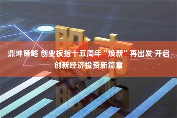 鼎坤策略 创业板指十五周年“焕新”再出发 开启创新经济投资新篇章