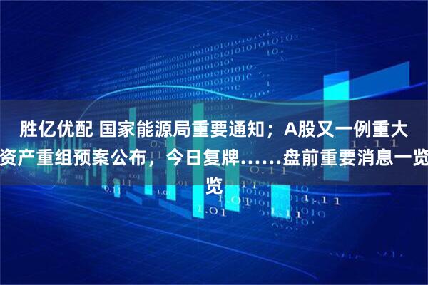 胜亿优配 国家能源局重要通知；A股又一例重大资产重组预案公布，今日复牌……盘前重要消息一览