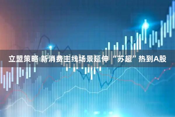 立盟策略 新消费主线场景延伸 “苏超”热到A股