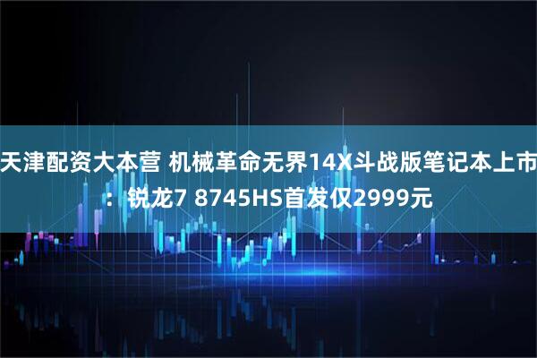 天津配资大本营 机械革命无界14X斗战版笔记本上市：锐龙7 8745HS首发仅2999元