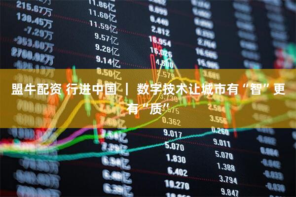 盟牛配资 行进中国 ｜ 数字技术让城市有“智”更有“质”