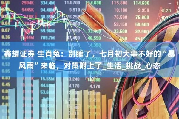 鑫耀证券 生肖兔：别睡了，七月初大事不好的“暴风雨”来临，对策附上了_生活_挑战_心态
