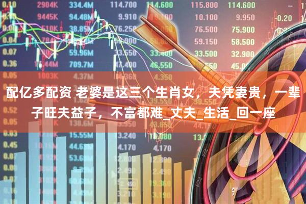 配亿多配资 老婆是这三个生肖女，夫凭妻贵，一辈子旺夫益子，不富都难_丈夫_生活_回一座