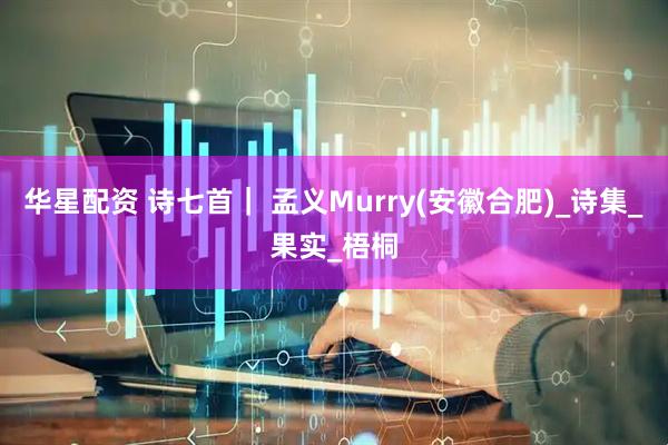 华星配资 诗七首｜ 孟义Murry(安徽合肥)_诗集_果实_梧桐