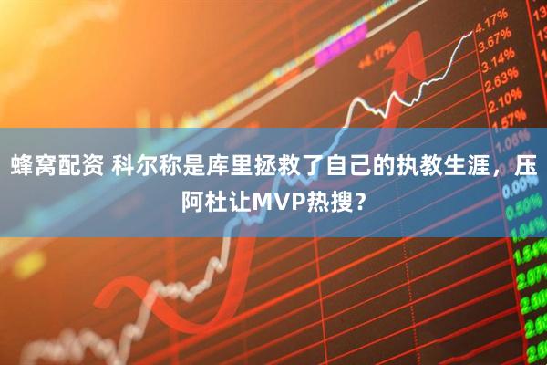 蜂窝配资 科尔称是库里拯救了自己的执教生涯，压阿杜让MVP热搜？