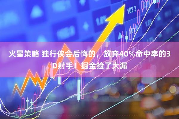 火星策略 独行侠会后悔的，放弃40%命中率的3D射手！掘金捡了大漏
