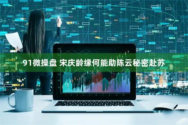 91微操盘 宋庆龄缘何能助陈云秘密赴苏