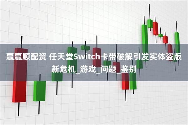 赢赢顺配资 任天堂Switch卡带破解引发实体盗版新危机_游戏_问题_鉴别