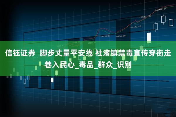 信钰证券  脚步丈量平安线 社渚镇禁毒宣传穿街走巷入民心_毒品_群众_识别