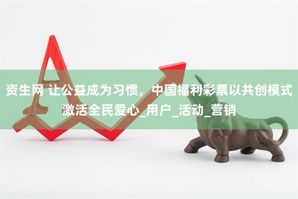 资生网 让公益成为习惯，中国福利彩票以共创模式激活全民爱心_用户_活动_营销