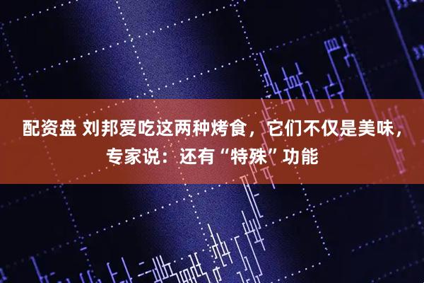 配资盘 刘邦爱吃这两种烤食，它们不仅是美味，专家说：还有“特殊”功能