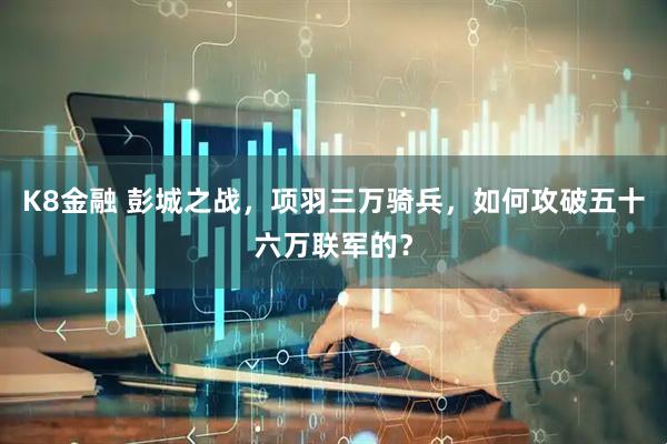 K8金融 彭城之战，项羽三万骑兵，如何攻破五十六万联军的？