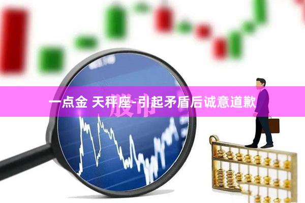 一点金 天秤座-引起矛盾后诚意道歉