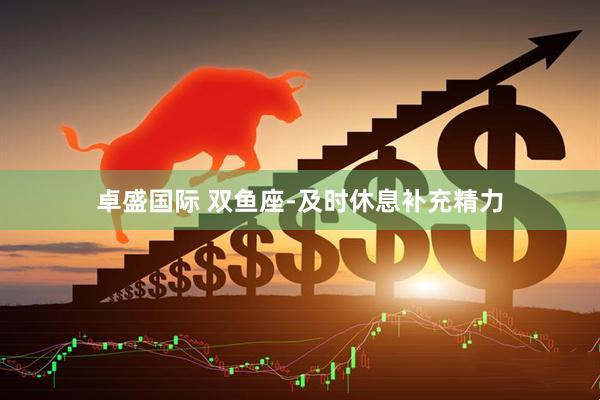 卓盛国际 双鱼座-及时休息补充精力