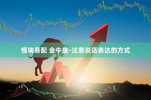 恒瑞易配 金牛座-注意说话表达的方式