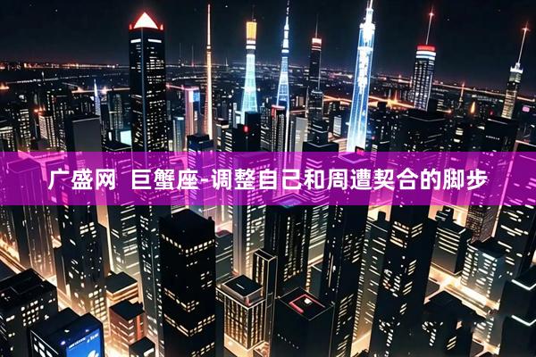 广盛网  巨蟹座-调整自己和周遭契合的脚步