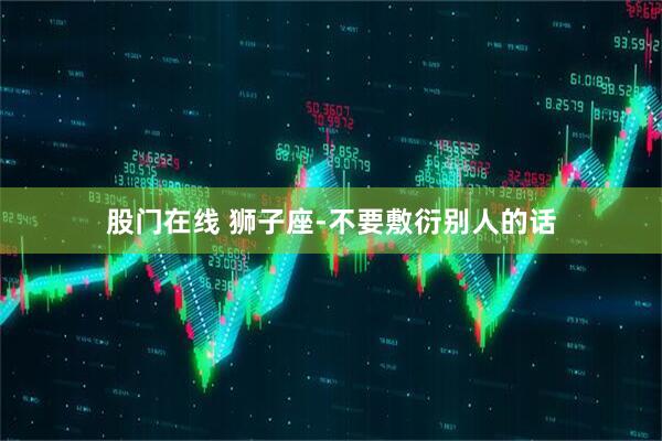 股门在线 狮子座-不要敷衍别人的话