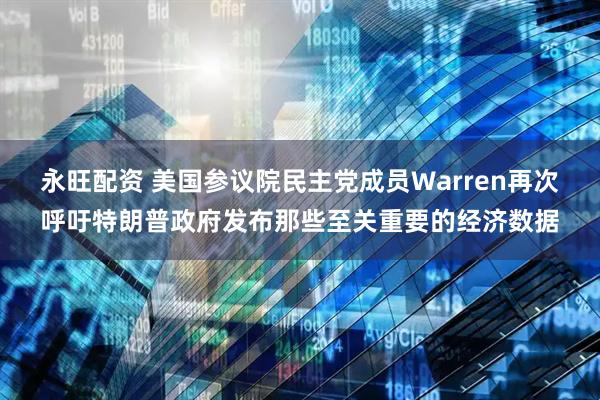 永旺配资 美国参议院民主党成员Warren再次呼吁特朗普政府发布那些至关重要的经济数据