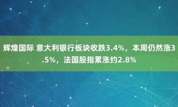 辉煌国际 意大利银行板块收跌3.4%，本周仍然涨3.5%，法国股指累涨约2.8%