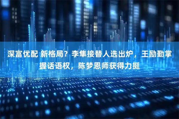 深富优配 新格局？李隼接替人选出炉，王励勤掌握话语权，陈梦恩师获得力挺