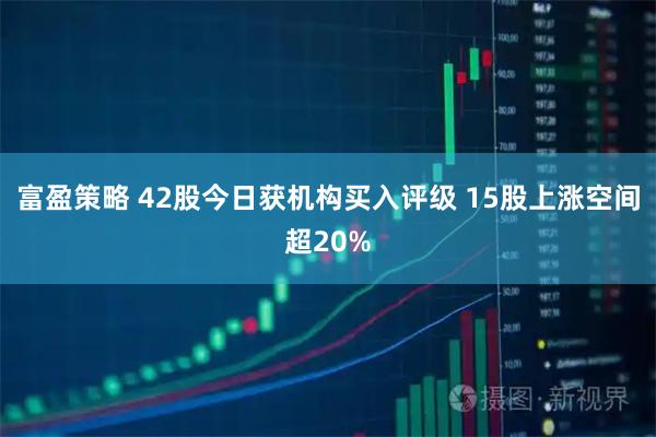 富盈策略 42股今日获机构买入评级 15股上涨空间超20%