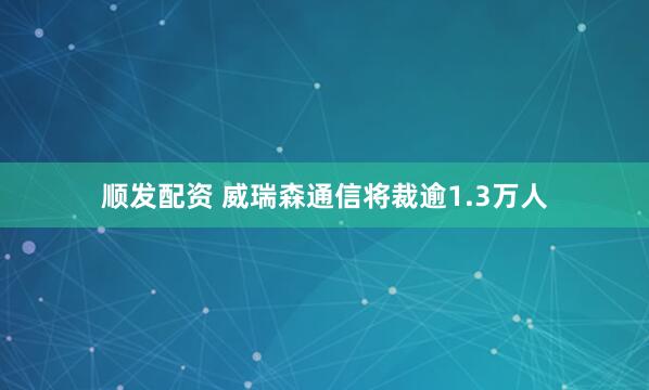 顺发配资 威瑞森通信将裁逾1.3万人