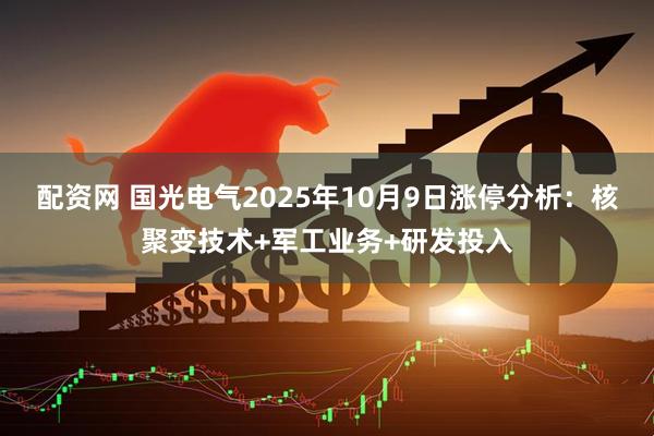 配资网 国光电气2025年10月9日涨停分析：核聚变技术+军工业务+研发投入