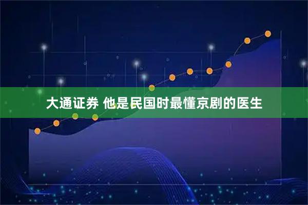 大通证券 他是民国时最懂京剧的医生