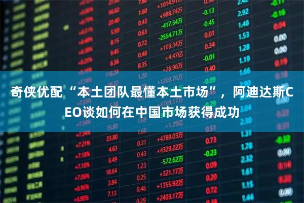 奇侠优配 “本土团队最懂本土市场”，阿迪达斯CEO谈如何在中国市场获得成功