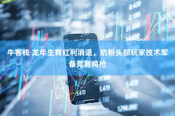 牛客栈 龙年生育红利消退，奶粉头部玩家技术军备竞赛鸣枪