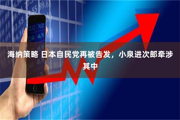 海纳策略 日本自民党再被告发，小泉进次郎牵涉其中